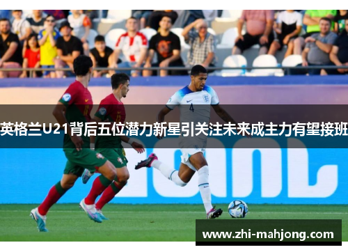 英格兰U21背后五位潜力新星引关注未来成主力有望接班