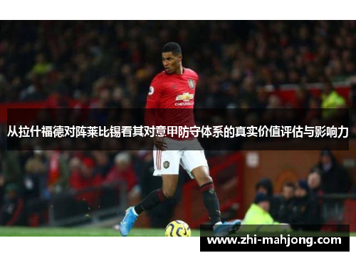 从拉什福德对阵莱比锡看其对意甲防守体系的真实价值评估与影响力