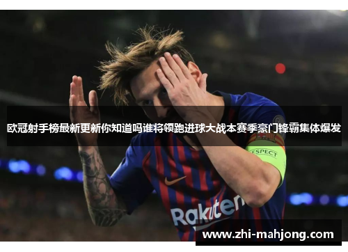 欧冠射手榜最新更新你知道吗谁将领跑进球大战本赛季豪门锋霸集体爆发