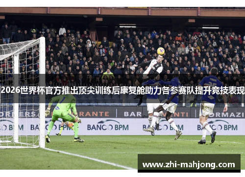 2026世界杯官方推出顶尖训练后康复舱助力各参赛队提升竞技表现