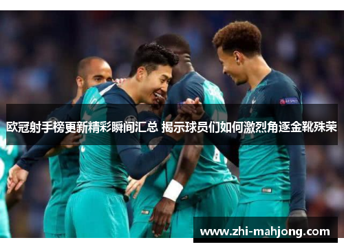 欧冠射手榜更新精彩瞬间汇总 揭示球员们如何激烈角逐金靴殊荣